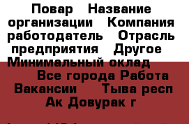Повар › Название организации ­ Компания-работодатель › Отрасль предприятия ­ Другое › Минимальный оклад ­ 11 600 - Все города Работа » Вакансии   . Тыва респ.,Ак-Довурак г.